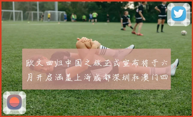 欧文回归中国之旅正式宣布将于六月开启涵盖上海成都深圳和澳门四大城市