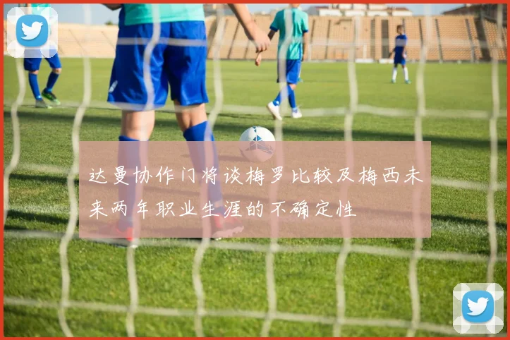 达曼协作门将谈梅罗比较及梅西未来两年职业生涯的不确定性