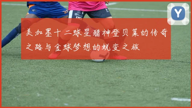 美加墨十二球星猎神登贝莱的传奇之路与金球梦想的蜕变之旅
