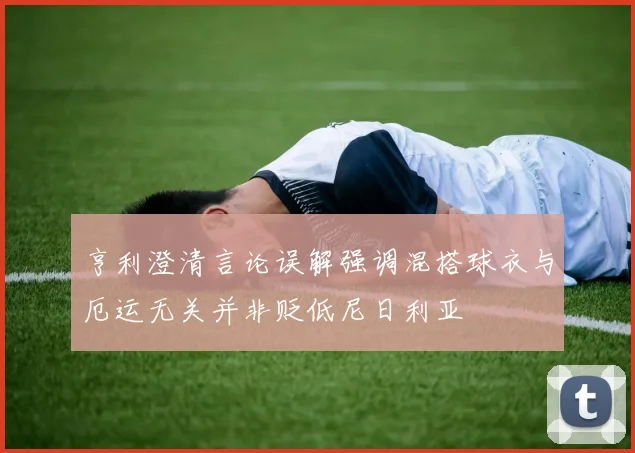 亨利澄清言论误解强调混搭球衣与厄运无关并非贬低尼日利亚