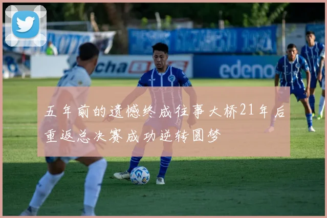 五年前的遗憾终成往事大桥21年后重返总决赛成功逆转圆梦