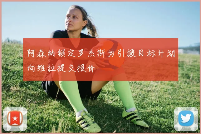 阿森纳锁定罗杰斯为引援目标计划向维拉提交报价