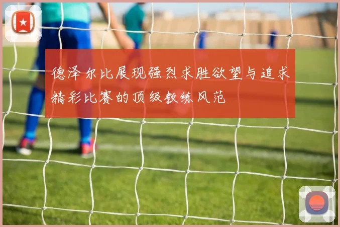 德泽尔比展现强烈求胜欲望与追求精彩比赛的顶级教练风范