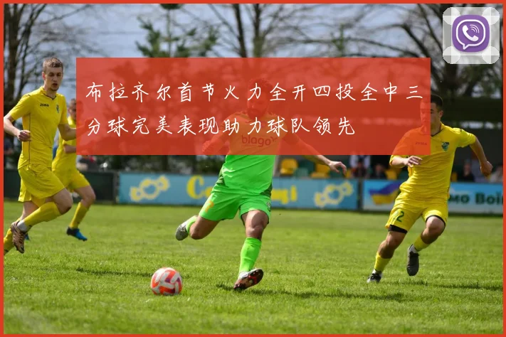 布拉齐尔首节火力全开四投全中三分球完美表现助力球队领先