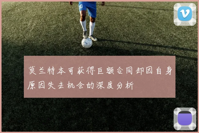 莫兰特本可获得巨额合同却因自身原因失去机会的深度分析