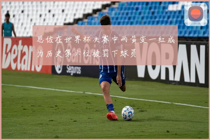 恩佐在世界杯决赛中两黄变一红成为历史第六位被罚下球员