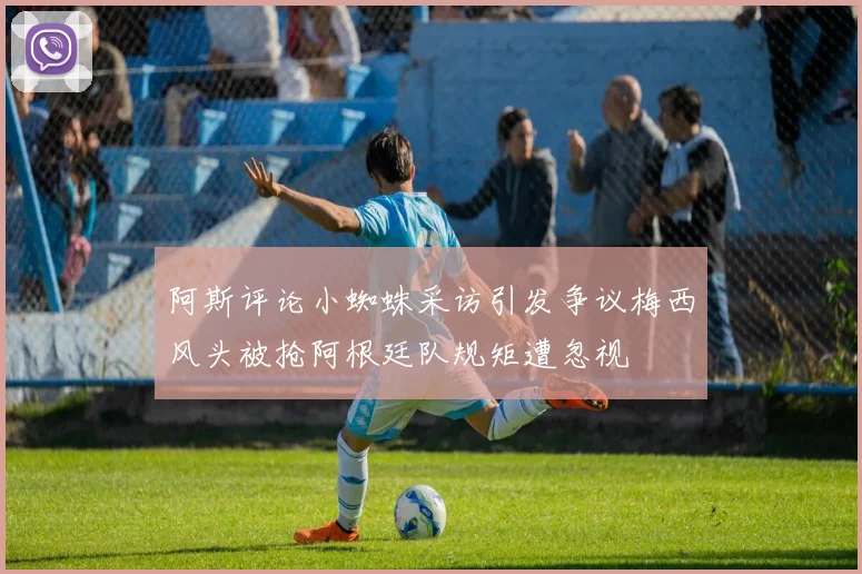 阿斯评论小蜘蛛采访引发争议梅西风头被抢阿根廷队规矩遭忽视