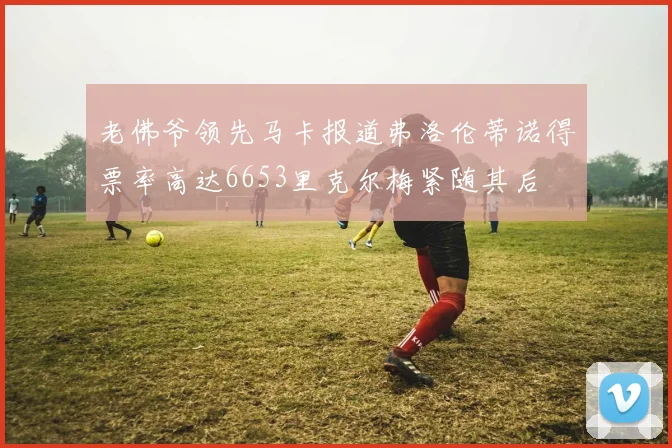 老佛爷领先马卡报道弗洛伦蒂诺得票率高达6653里克尔梅紧随其后