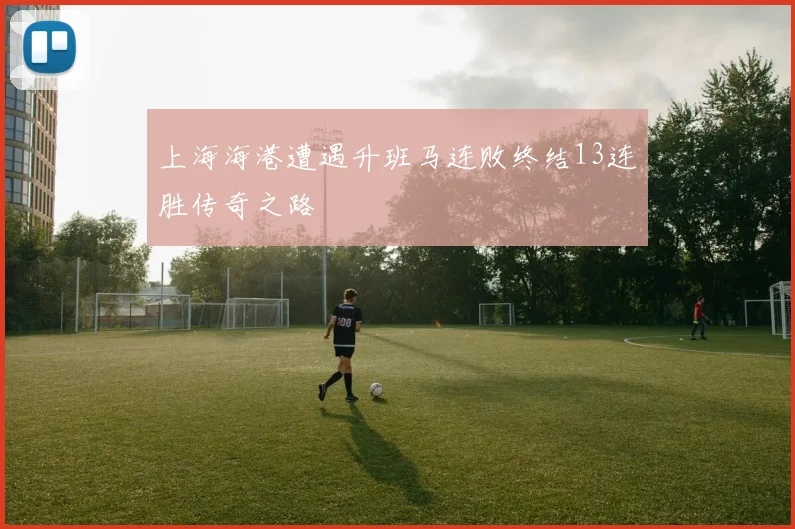 上海海港遭遇升班马连败终结13连胜传奇之路