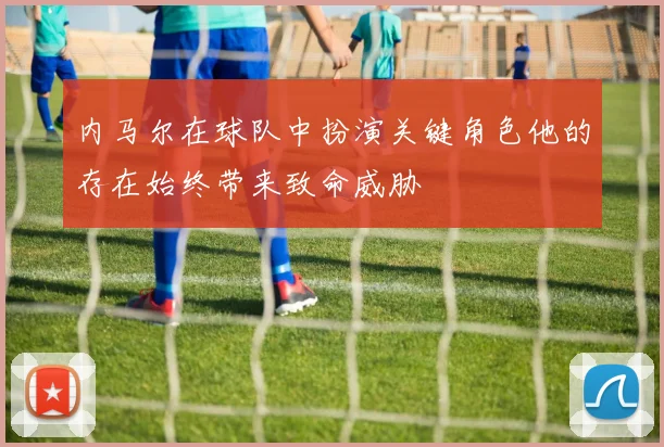 内马尔在球队中扮演关键角色他的存在始终带来致命威胁